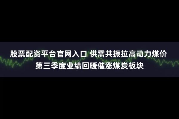 股票配资平台官网入口 供需共振拉高动力煤价 第三季度业绩回暖催涨煤炭板块