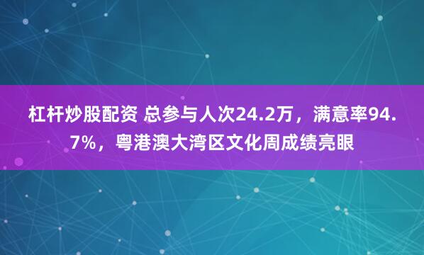 杠杆炒股配资 总参与人次24.2万，满意率94.7%，粤港澳大湾区文化周成绩亮眼
