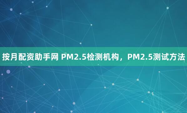 按月配资助手网 PM2.5检测机构，PM2.5测试方法