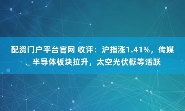 配资门户平台官网 收评：沪指涨1.41%，传媒、半导体板块拉升，太空光伏概等活跃