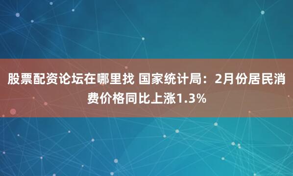 股票配资论坛在哪里找 国家统计局：2月份居民消费价格同比上涨1.3%