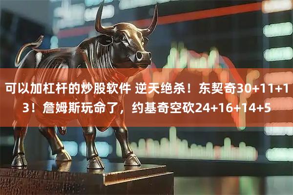 可以加杠杆的炒股软件 逆天绝杀！东契奇30+11+13！詹姆斯玩命了，约基奇空砍24+16+14+5