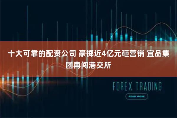 十大可靠的配资公司 豪掷近4亿元砸营销 宜品集团再闯港交所